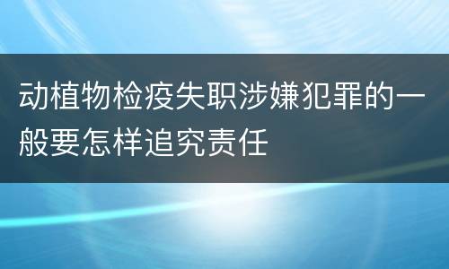 动植物检疫失职涉嫌犯罪的一般要怎样追究责任