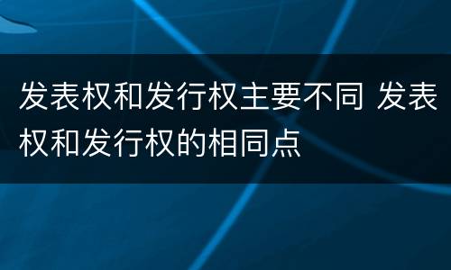 发表权和发行权主要不同 发表权和发行权的相同点
