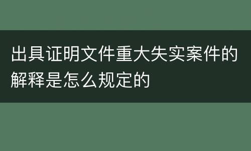 出具证明文件重大失实案件的解释是怎么规定的