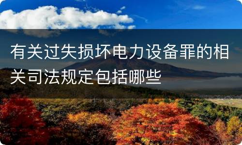 有关过失损坏电力设备罪的相关司法规定包括哪些