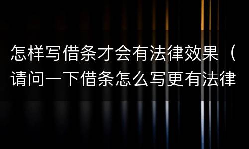 怎样写借条才会有法律效果（请问一下借条怎么写更有法律效果）