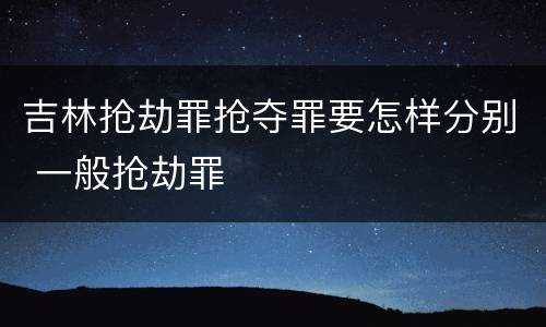 吉林抢劫罪抢夺罪要怎样分别 一般抢劫罪