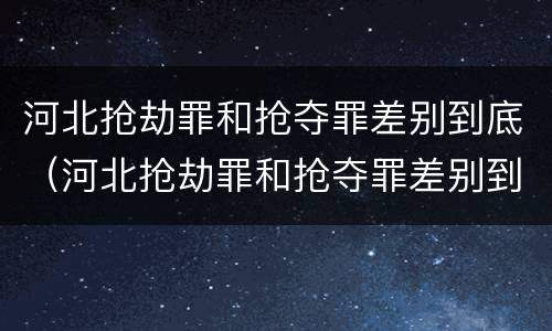 河北抢劫罪和抢夺罪差别到底（河北抢劫罪和抢夺罪差别到底有多大）