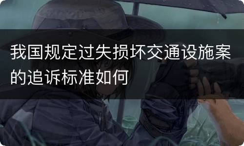 我国规定过失损坏交通设施案的追诉标准如何