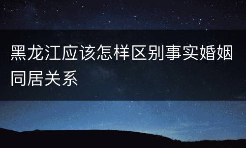 黑龙江应该怎样区别事实婚姻同居关系