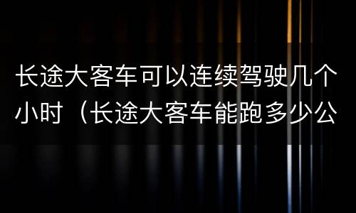 长途大客车可以连续驾驶几个小时（长途大客车能跑多少公里）