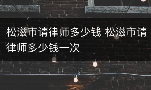 松滋市请律师多少钱 松滋市请律师多少钱一次
