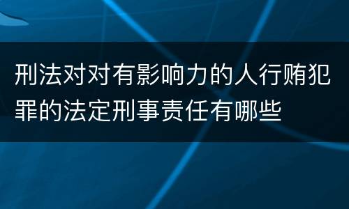 刑法对对有影响力的人行贿犯罪的法定刑事责任有哪些