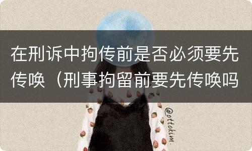 在刑诉中拘传前是否必须要先传唤（刑事拘留前要先传唤吗）