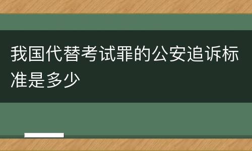 我国代替考试罪的公安追诉标准是多少