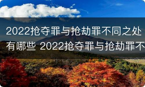 2022抢夺罪与抢劫罪不同之处有哪些 2022抢夺罪与抢劫罪不同之处有哪些方面