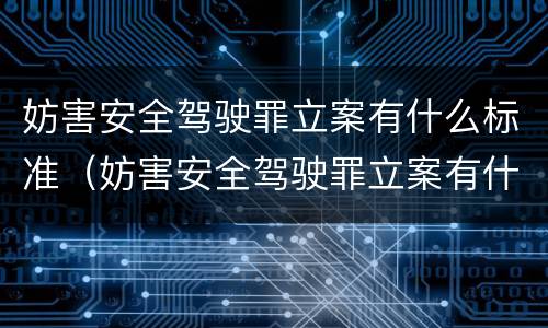 妨害安全驾驶罪立案有什么标准（妨害安全驾驶罪立案有什么标准要求）