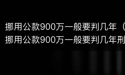 挪用公款900万一般要判几年（挪用公款900万一般要判几年刑）