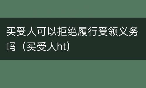 买受人可以拒绝履行受领义务吗（买受人ht）