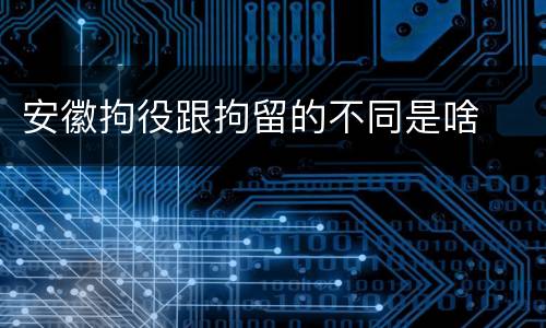 安徽拘役跟拘留的不同是啥