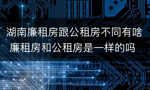 湖南廉租房跟公租房不同有啥 廉租房和公租房是一样的吗