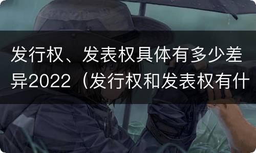 发行权、发表权具体有多少差异2022（发行权和发表权有什么区别）