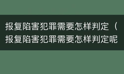 报复陷害犯罪需要怎样判定（报复陷害犯罪需要怎样判定呢）