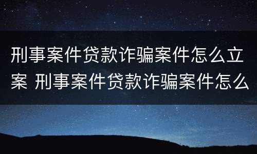 刑事案件贷款诈骗案件怎么立案 刑事案件贷款诈骗案件怎么立案的
