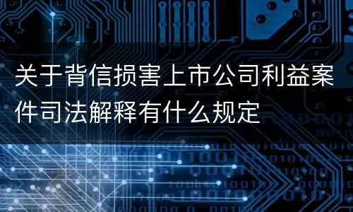 关于背信损害上市公司利益案件司法解释有什么规定
