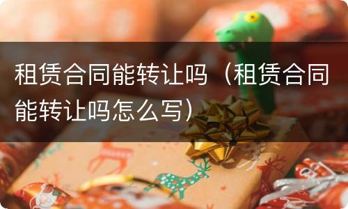 租赁合同能转让吗（租赁合同能转让吗怎么写）