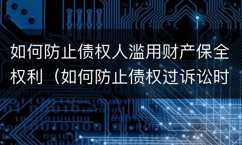 如何防止债权人滥用财产保全权利（如何防止债权过诉讼时效）