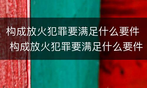 构成放火犯罪要满足什么要件 构成放火犯罪要满足什么要件的条件