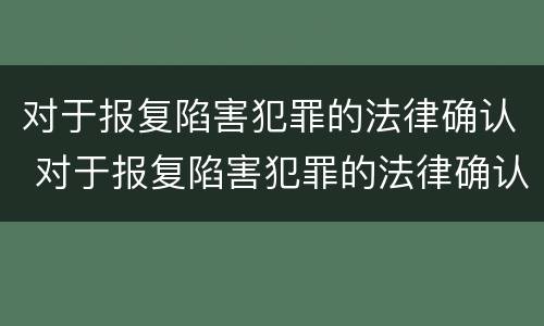 对于报复陷害犯罪的法律确认 对于报复陷害犯罪的法律确认条件