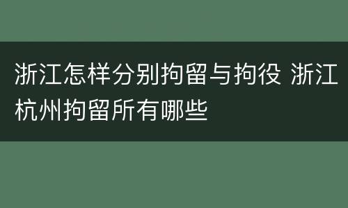 浙江怎样分别拘留与拘役 浙江杭州拘留所有哪些