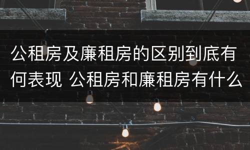 公租房及廉租房的区别到底有何表现 公租房和廉租房有什么区别?用户可以住一辈子吗?