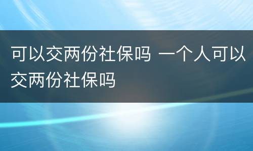 可以交两份社保吗 一个人可以交两份社保吗