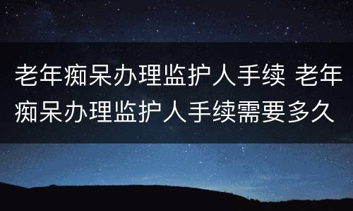 老年痴呆办理监护人手续 老年痴呆办理监护人手续需要多久