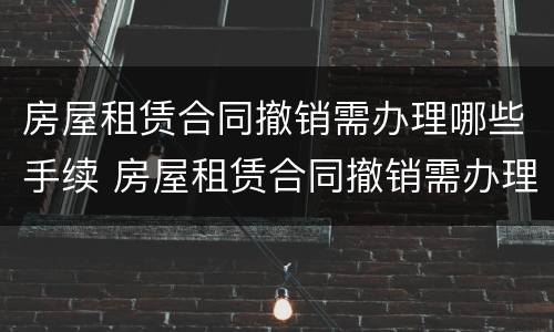 房屋租赁合同撤销需办理哪些手续 房屋租赁合同撤销需办理哪些手续呢