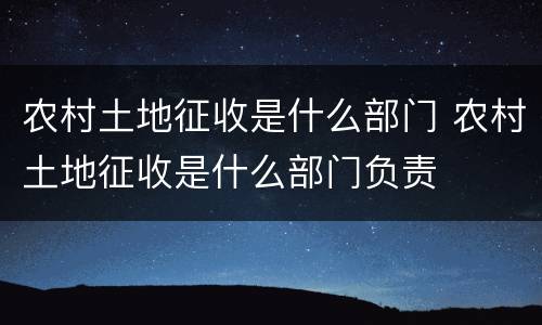 农村土地征收是什么部门 农村土地征收是什么部门负责