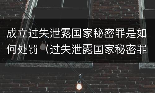 成立过失泄露国家秘密罪是如何处罚（过失泄露国家秘密罪立案的条件）