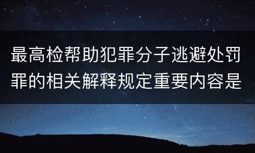 最高检帮助犯罪分子逃避处罚罪的相关解释规定重要内容是什么