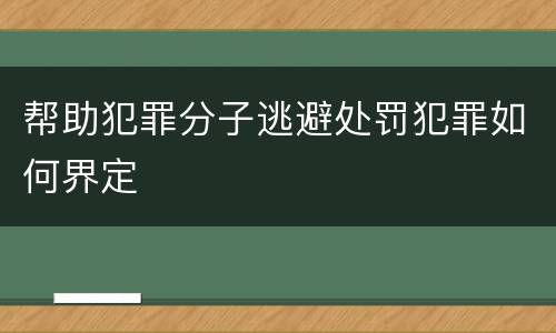帮助犯罪分子逃避处罚犯罪如何界定