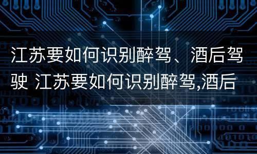 江苏要如何识别醉驾、酒后驾驶 江苏要如何识别醉驾,酒后驾驶的人