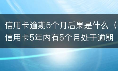 信用卡逾期5个月后果是什么（信用卡5年内有5个月处于逾期状态是什么意思）