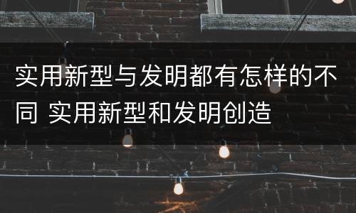 实用新型与发明都有怎样的不同 实用新型和发明创造