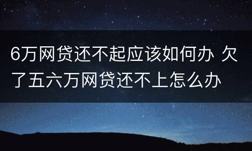 6万网贷还不起应该如何办 欠了五六万网贷还不上怎么办