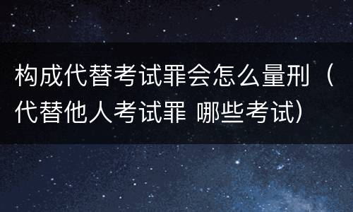 构成代替考试罪会怎么量刑（代替他人考试罪 哪些考试）