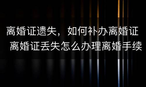 离婚证遗失，如何补办离婚证 离婚证丢失怎么办理离婚手续