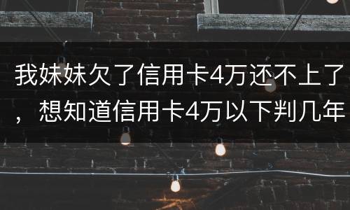 我妹妹欠了信用卡4万还不上了，想知道信用卡4万以下判几年
