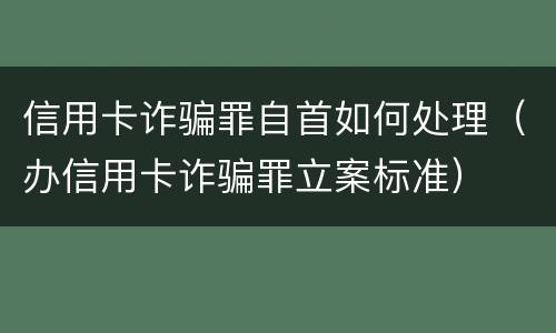 信用卡诈骗罪自首如何处理（办信用卡诈骗罪立案标准）