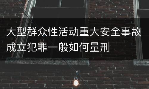 大型群众性活动重大安全事故成立犯罪一般如何量刑