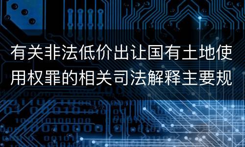 有关非法低价出让国有土地使用权罪的相关司法解释主要规定是什么