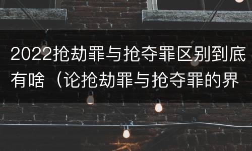 2022抢劫罪与抢夺罪区别到底有啥（论抢劫罪与抢夺罪的界限）