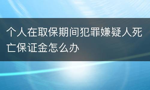 个人在取保期间犯罪嫌疑人死亡保证金怎么办