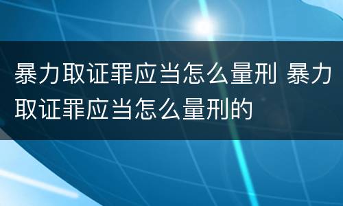 暴力取证罪应当怎么量刑 暴力取证罪应当怎么量刑的